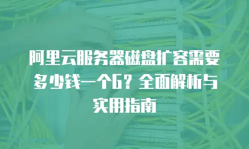 阿里云服务器磁盘扩容需要多少钱一个G？全面解析与实用指南