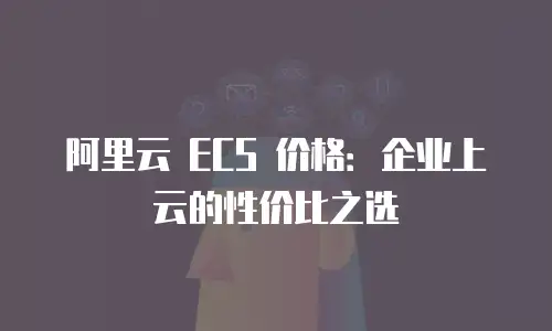 阿里云 ECS 价格：企业上云的性价比之选