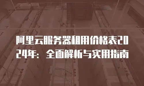 阿里云服务器租用价格表2024年：全面解析与实用指南