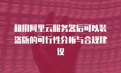 租用阿里云服务器后可以装盗版的可行性分析与合规建议