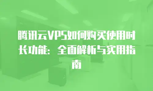 腾讯云VPS如何购买使用时长功能：全面解析与实用指南