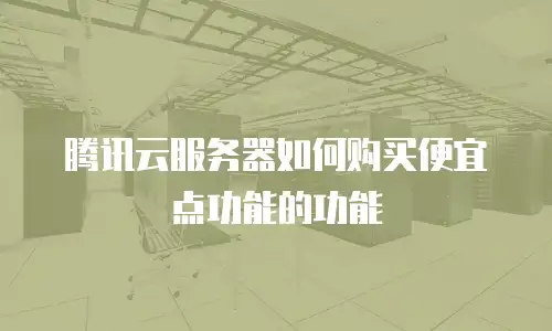 腾讯云服务器如何购买便宜点功能的功能