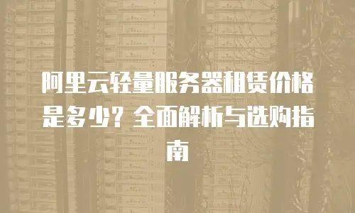 阿里云轻量服务器租赁价格是多少？全面解析与选购指南
