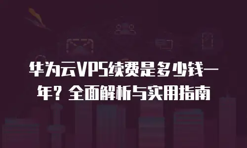 华为云VPS续费是多少钱一年？全面解析与实用指南