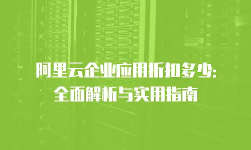 阿里云企业应用折扣多少：全面解析与实用指南
