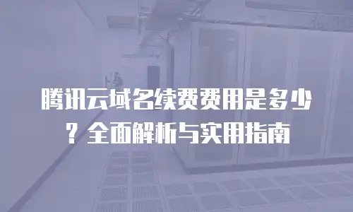 腾讯云域名续费费用是多少？全面解析与实用指南
