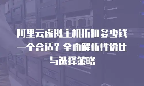 阿里云虚拟主机折扣多少钱一个合适？全面解析性价比与选择策略