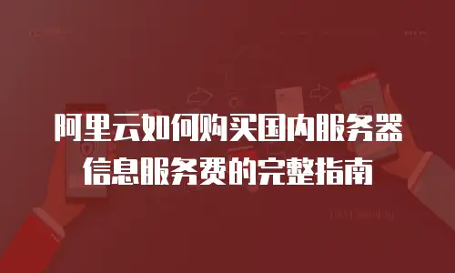 阿里云如何购买国内服务器信息服务费的完整指南