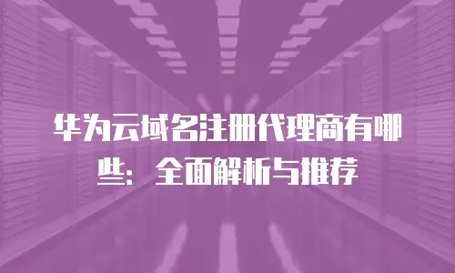 华为云域名注册代理商有哪些：全面解析与推荐