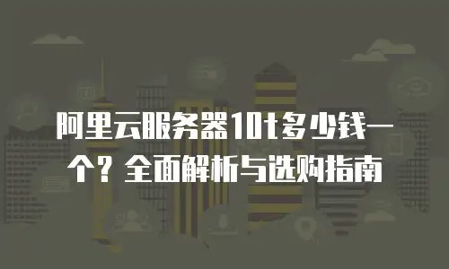 阿里云服务器10t多少钱一个？全面解析与选购指南