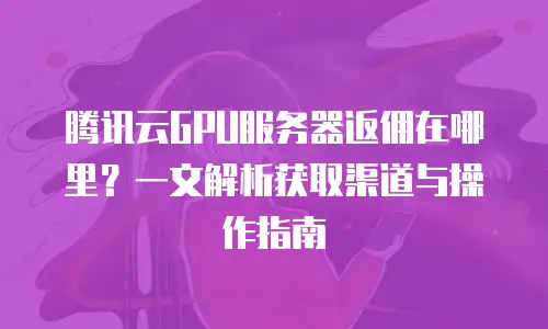 腾讯云GPU服务器返佣在哪里？一文解析获取渠道与操作指南