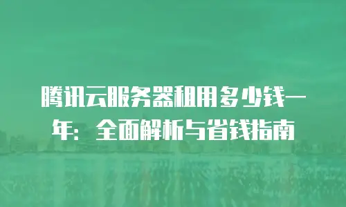 腾讯云服务器租用多少钱一年：全面解析与省钱指南