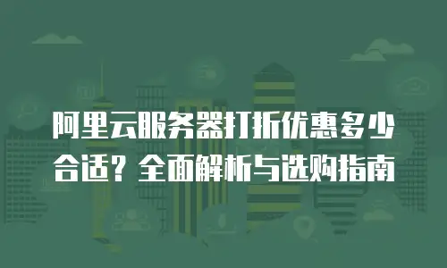 阿里云服务器打折优惠多少合适？全面解析与选购指南