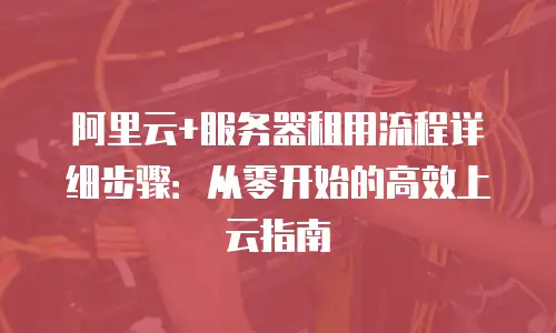 阿里云+服务器租用流程详细步骤：从零开始的高效上云指南