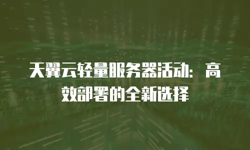 天翼云轻量服务器活动：高效部署的全新选择