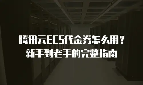 腾讯云ECS代金券怎么用？新手到老手的完整指南