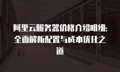 阿里云服务器价格介绍明细：全面解析配置与成本优化之道