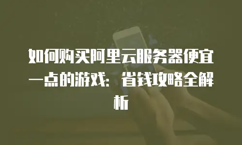 如何购买阿里云服务器便宜一点的游戏：省钱攻略全解析