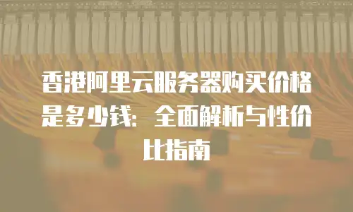 香港阿里云服务器购买价格是多少钱：全面解析与性价比指南