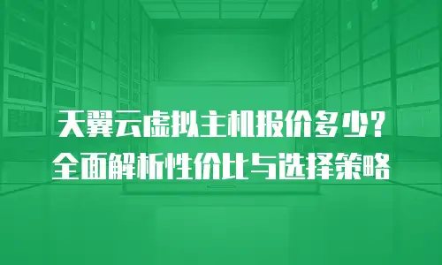 天翼云虚拟主机报价多少？全面解析性价比与选择策略