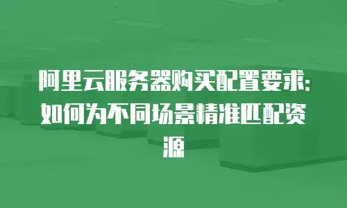 阿里云服务器购买配置要求：如何为不同场景精准匹配资源