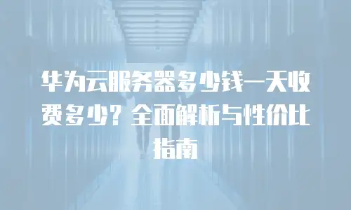 华为云服务器多少钱一天收费多少？全面解析与性价比指南