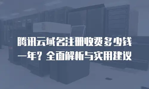 腾讯云域名注册收费多少钱一年？全面解析与实用建议