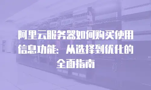 阿里云服务器如何购买使用信息功能：从选择到优化的全面指南
