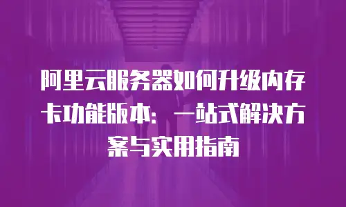 阿里云服务器如何升级内存卡功能版本：一站式解决方案与实用指南