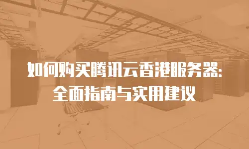 如何购买腾讯云香港服务器：全面指南与实用建议