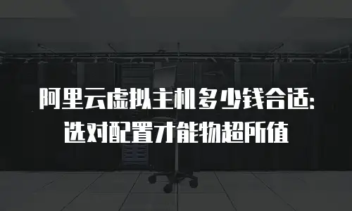 阿里云虚拟主机多少钱合适：选对配置才能物超所值