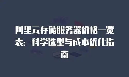 阿里云存储服务器价格一览表：科学选型与成本优化指南