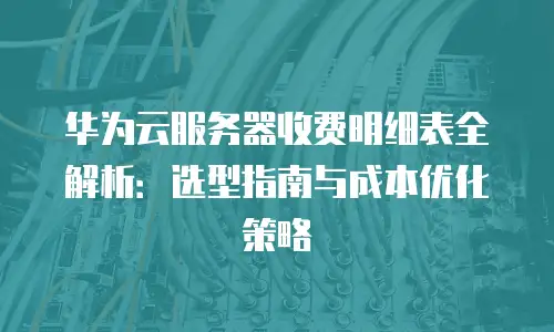 华为云服务器收费明细表全解析：选型指南与成本优化策略