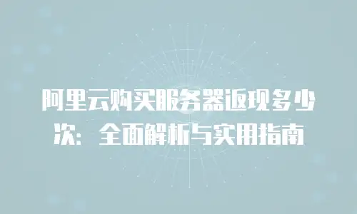 阿里云购买服务器返现多少次：全面解析与实用指南