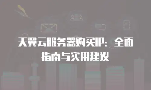 天翼云服务器购买IP：全面指南与实用建议