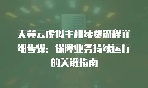 天翼云虚拟主机续费流程详细步骤：保障业务持续运行的关键指南