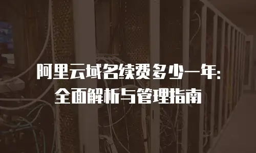阿里云域名续费多少一年：全面解析与管理指南