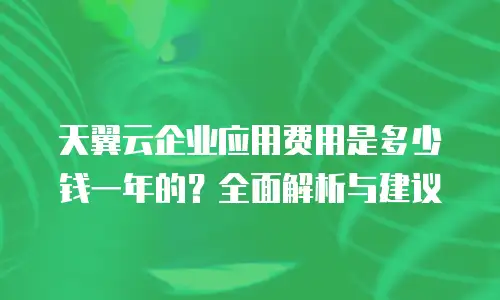 天翼云企业应用费用是多少钱一年的？全面解析与建议
