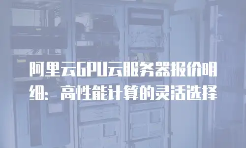 阿里云GPU云服务器报价明细：高性能计算的灵活选择