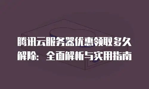 腾讯云服务器优惠领取多久解除：全面解析与实用指南