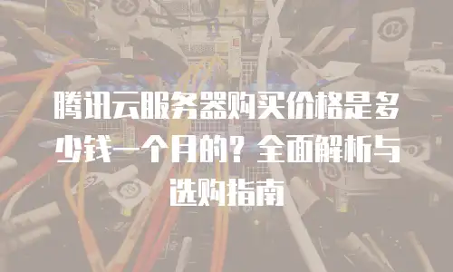腾讯云服务器购买价格是多少钱一个月的？全面解析与选购指南