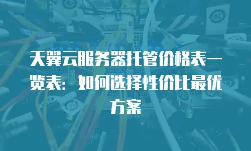 天翼云服务器托管价格表一览表：如何选择性价比最优方案