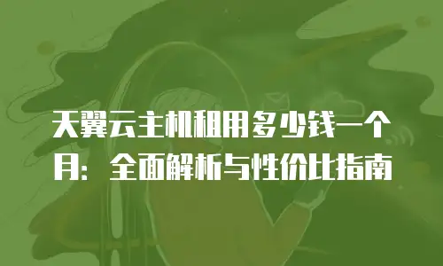 天翼云主机租用多少钱一个月：全面解析与性价比指南