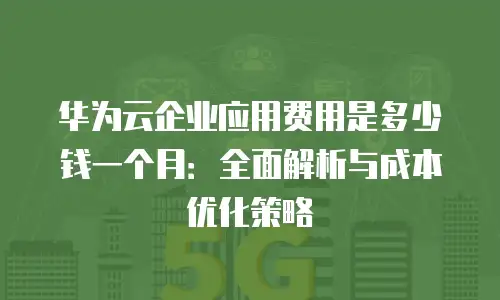 华为云企业应用费用是多少钱一个月：全面解析与成本优化策略