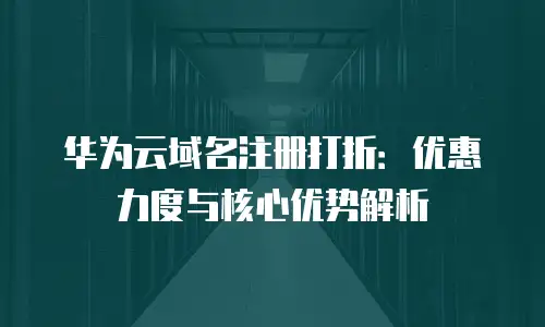 华为云域名注册打折：优惠力度与核心优势解析