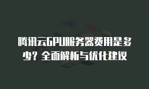 腾讯云GPU服务器费用是多少？全面解析与优化建议