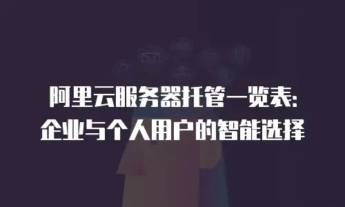 阿里云服务器托管一览表：企业与个人用户的智能选择