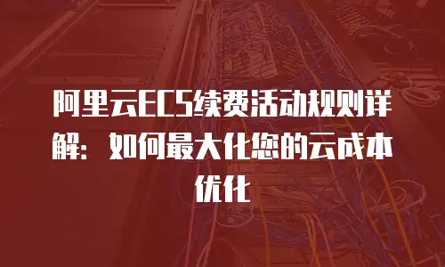 阿里云ECS续费活动规则详解：如何最大化您的云成本优化