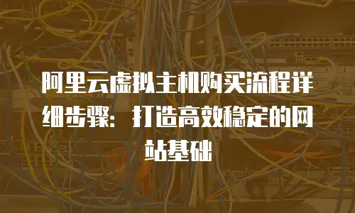 阿里云虚拟主机购买流程详细步骤：打造高效稳定的网站基础