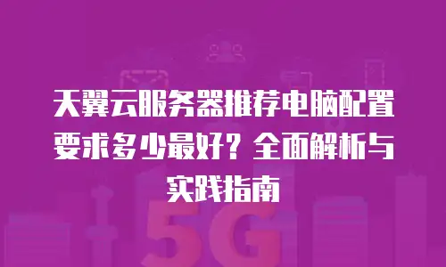 天翼云服务器推荐电脑配置要求多少最好？全面解析与实践指南